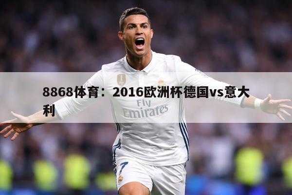 8868体育:2016欧洲杯德国vs意大利